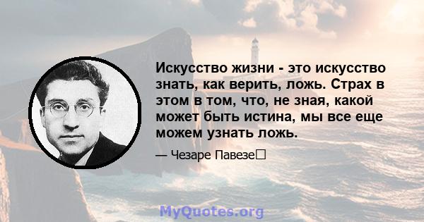 Искусство жизни - это искусство знать, как верить, ложь. Страх в этом в том, что, не зная, какой может быть истина, мы все еще можем узнать ложь.