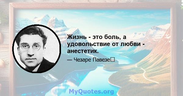 Жизнь - это боль, а удовольствие от любви - анестетик.