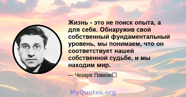 Жизнь - это не поиск опыта, а для себя. Обнаружив свой собственный фундаментальный уровень, мы понимаем, что он соответствует нашей собственной судьбе, и мы находим мир.