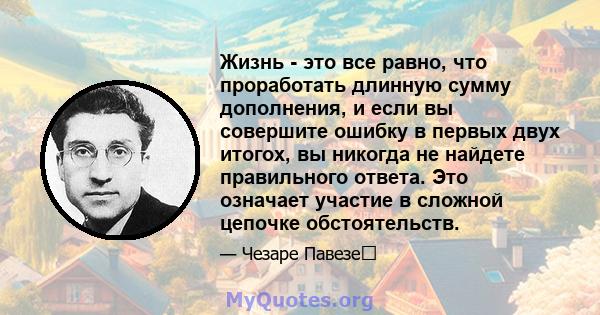 Жизнь - это все равно, что проработать длинную сумму дополнения, и если вы совершите ошибку в первых двух итогох, вы никогда не найдете правильного ответа. Это означает участие в сложной цепочке обстоятельств.