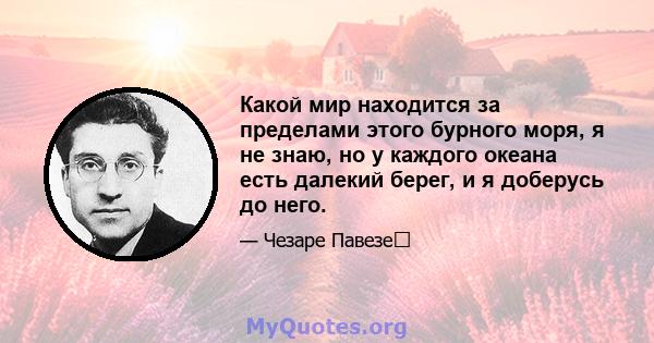 Какой мир находится за пределами этого бурного моря, я не знаю, но у каждого океана есть далекий берег, и я доберусь до него.