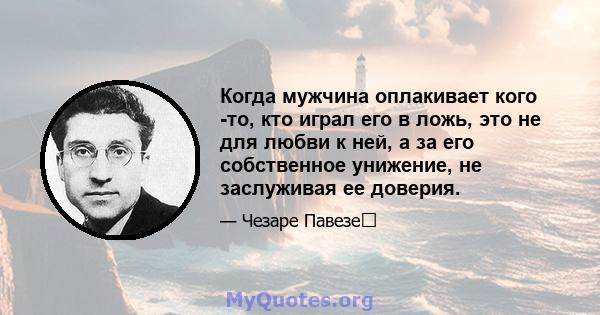 Когда мужчина оплакивает кого -то, кто играл его в ложь, это не для любви к ней, а за его собственное унижение, не заслуживая ее доверия.