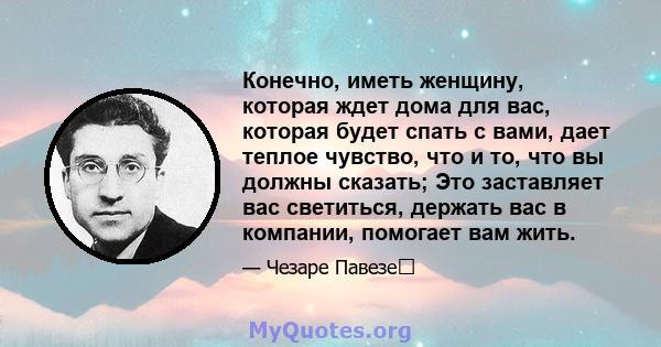 Конечно, иметь женщину, которая ждет дома для вас, которая будет спать с вами, дает теплое чувство, что и то, что вы должны сказать; Это заставляет вас светиться, держать вас в компании, помогает вам жить.