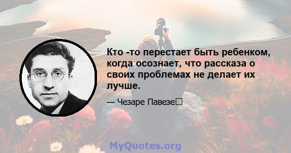 Кто -то перестает быть ребенком, когда осознает, что рассказа о своих проблемах не делает их лучше.