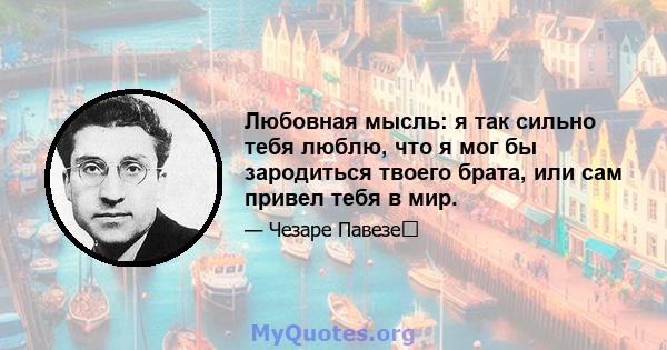 Любовная мысль: я так сильно тебя люблю, что я мог бы зародиться твоего брата, или сам привел тебя в мир.