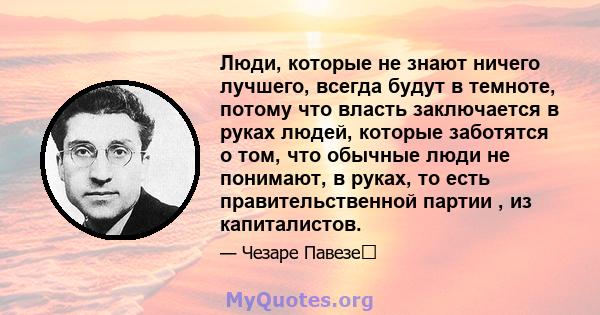 Люди, которые не знают ничего лучшего, всегда будут в темноте, потому что власть заключается в руках людей, которые заботятся о том, что обычные люди не понимают, в руках, то есть правительственной партии , из