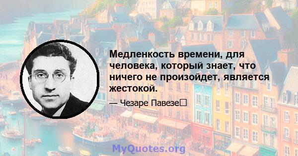 Медленкость времени, для человека, который знает, что ничего не произойдет, является жестокой.