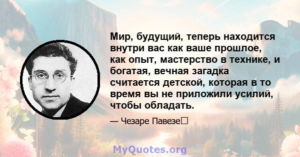 Мир, будущий, теперь находится внутри вас как ваше прошлое, как опыт, мастерство в технике, и богатая, вечная загадка считается детской, которая в то время вы не приложили усилий, чтобы обладать.