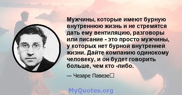 Мужчины, которые имеют бурную внутреннюю жизнь и не стремятся дать ему вентиляцию, разговоры или писание - это просто мужчины, у которых нет бурной внутренней жизни. Дайте компанию одинокому человеку, и он будет