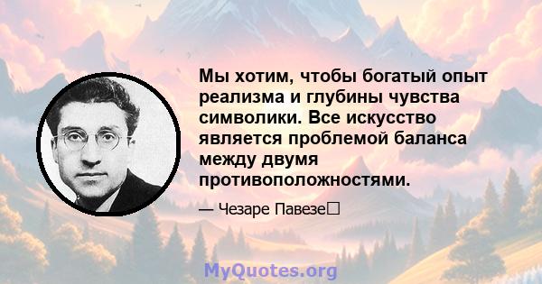 Мы хотим, чтобы богатый опыт реализма и глубины чувства символики. Все искусство является проблемой баланса между двумя противоположностями.