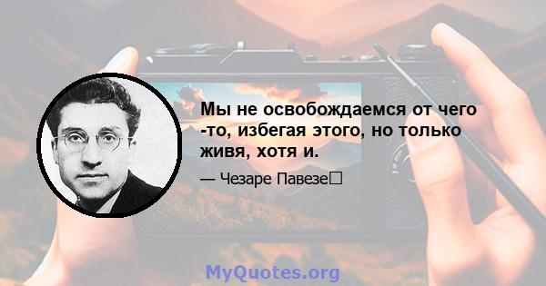 Мы не освобождаемся от чего -то, избегая этого, но только живя, хотя и.