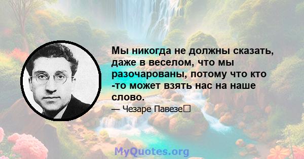 Мы никогда не должны сказать, даже в веселом, что мы разочарованы, потому что кто -то может взять нас на наше слово.