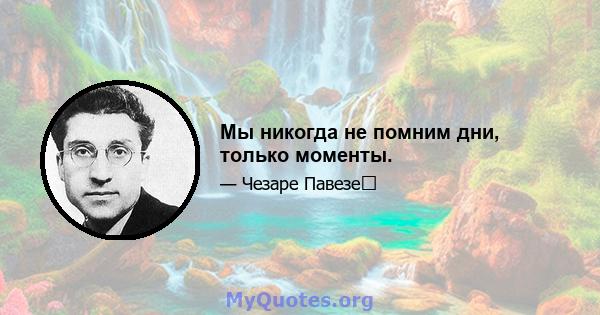 Мы никогда не помним дни, только моменты.