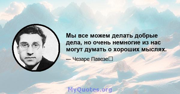 Мы все можем делать добрые дела, но очень немногие из нас могут думать о хороших мыслях.