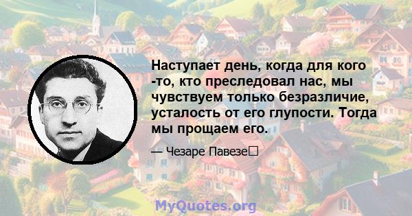 Наступает день, когда для кого -то, кто преследовал нас, мы чувствуем только безразличие, усталость от его глупости. Тогда мы прощаем его.