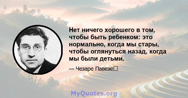 Нет ничего хорошего в том, чтобы быть ребенком: это нормально, когда мы стары, чтобы оглянуться назад, когда мы были детьми.