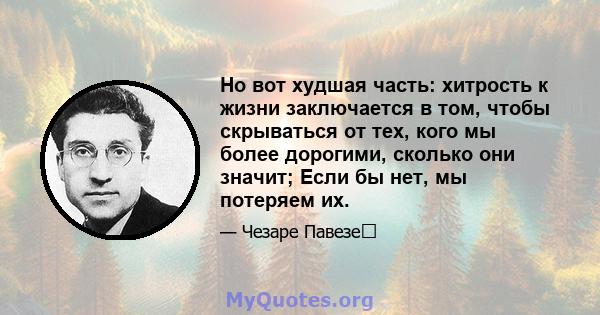 Но вот худшая часть: хитрость к жизни заключается в том, чтобы скрываться от тех, кого мы более дорогими, сколько они значит; Если бы нет, мы потеряем их.