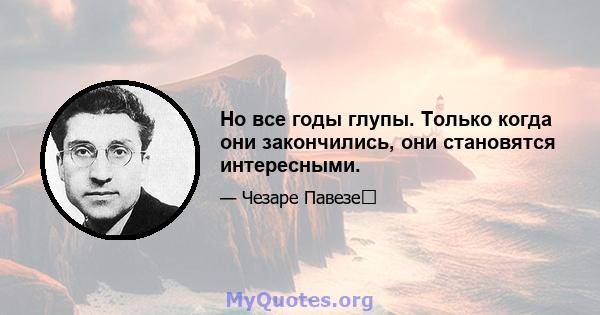 Но все годы глупы. Только когда они закончились, они становятся интересными.