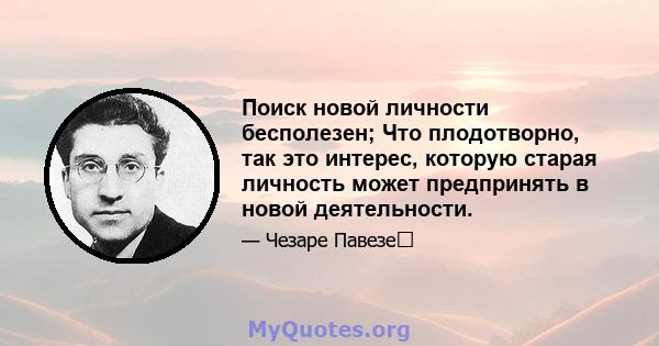 Поиск новой личности бесполезен; Что плодотворно, так это интерес, которую старая личность может предпринять в новой деятельности.