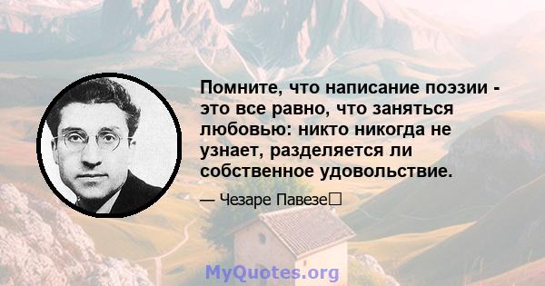 Помните, что написание поэзии - это все равно, что заняться любовью: никто никогда не узнает, разделяется ли собственное удовольствие.