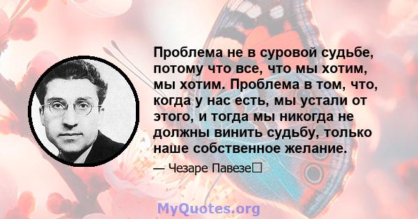 Проблема не в суровой судьбе, потому что все, что мы хотим, мы хотим. Проблема в том, что, когда у нас есть, мы устали от этого, и тогда мы никогда не должны винить судьбу, только наше собственное желание.