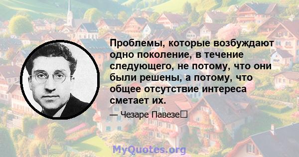 Проблемы, которые возбуждают одно поколение, в течение следующего, не потому, что они были решены, а потому, что общее отсутствие интереса сметает их.