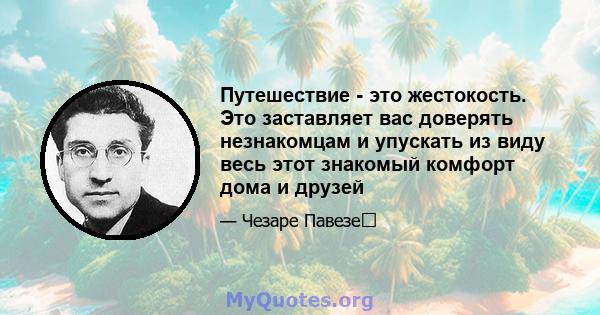 Путешествие - это жестокость. Это заставляет вас доверять незнакомцам и упускать из виду весь этот знакомый комфорт дома и друзей