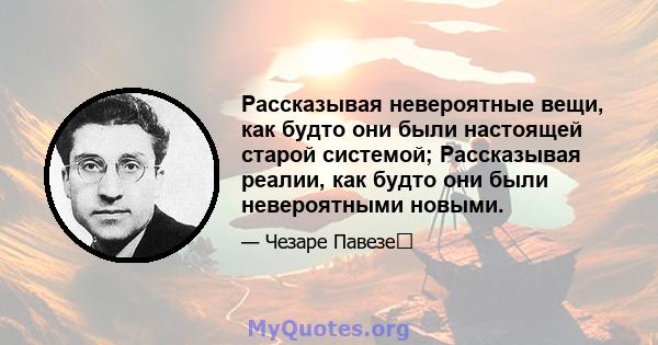 Рассказывая невероятные вещи, как будто они были настоящей старой системой; Рассказывая реалии, как будто они были невероятными новыми.