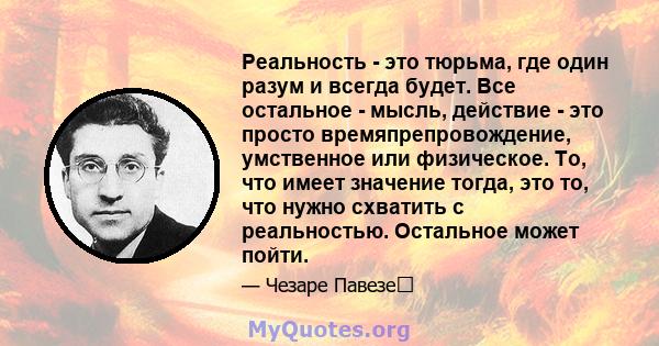 Реальность - это тюрьма, где один разум и всегда будет. Все остальное - мысль, действие - это просто времяпрепровождение, умственное или физическое. То, что имеет значение тогда, это то, что нужно схватить с