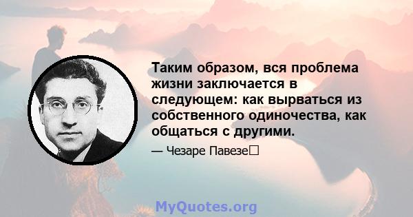 Таким образом, вся проблема жизни заключается в следующем: как вырваться из собственного одиночества, как общаться с другими.