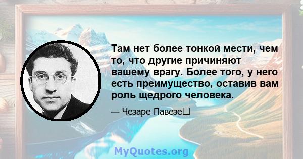 Там нет более тонкой мести, чем то, что другие причиняют вашему врагу. Более того, у него есть преимущество, оставив вам роль щедрого человека.