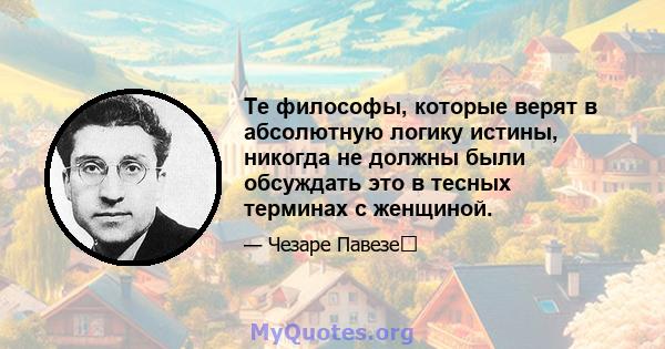 Те философы, которые верят в абсолютную логику истины, никогда не должны были обсуждать это в тесных терминах с женщиной.