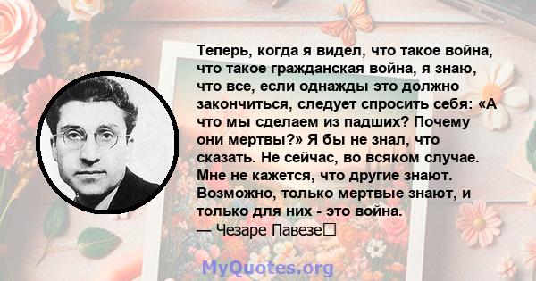 Теперь, когда я видел, что такое война, что такое гражданская война, я знаю, что все, если однажды это должно закончиться, следует спросить себя: «А что мы сделаем из падших? Почему они мертвы?» Я бы не знал, что