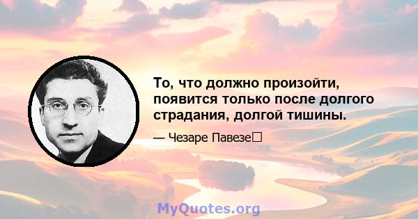 То, что должно произойти, появится только после долгого страдания, долгой тишины.