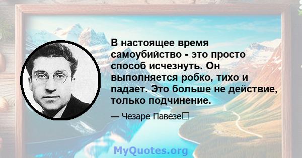 В настоящее время самоубийство - это просто способ исчезнуть. Он выполняется робко, тихо и падает. Это больше не действие, только подчинение.