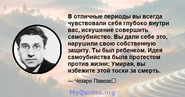 В отличные периоды вы всегда чувствовали себя глубоко внутри вас, искушение совершить самоубийство. Вы дали себе это, нарушили свою собственную защиту. Ты был ребенком. Идея самоубийства была протестом против жизни;