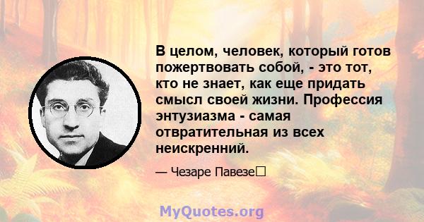 В целом, человек, который готов пожертвовать собой, - это тот, кто не знает, как еще придать смысл своей жизни. Профессия энтузиазма - самая отвратительная из всех неискренний.