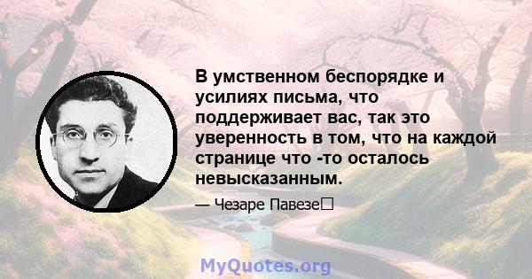 В умственном беспорядке и усилиях письма, что поддерживает вас, так это уверенность в том, что на каждой странице что -то осталось невысказанным.