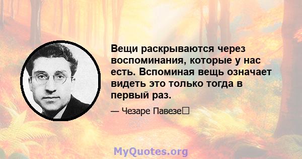 Вещи раскрываются через воспоминания, которые у нас есть. Вспоминая вещь означает видеть это только тогда в первый раз.