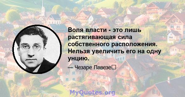 Воля власти - это лишь растягивающая сила собственного расположения. Нельзя увеличить его на одну унцию.