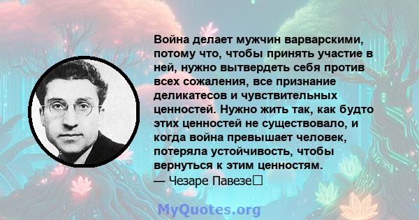 Война делает мужчин варварскими, потому что, чтобы принять участие в ней, нужно вытвердеть себя против всех сожаления, все признание деликатесов и чувствительных ценностей. Нужно жить так, как будто этих ценностей не