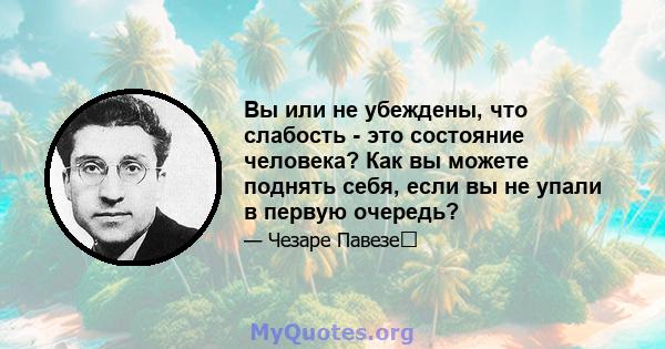 Вы или не убеждены, что слабость - это состояние человека? Как вы можете поднять себя, если вы не упали в первую очередь?