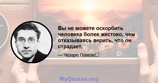 Вы не можете оскорбить человека более жестоко, чем отказываясь верить, что он страдает.