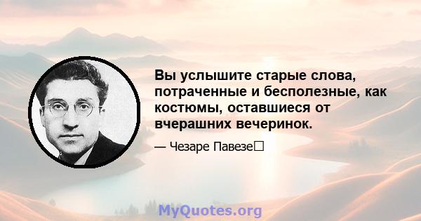 Вы услышите старые слова, потраченные и бесполезные, как костюмы, оставшиеся от вчерашних вечеринок.