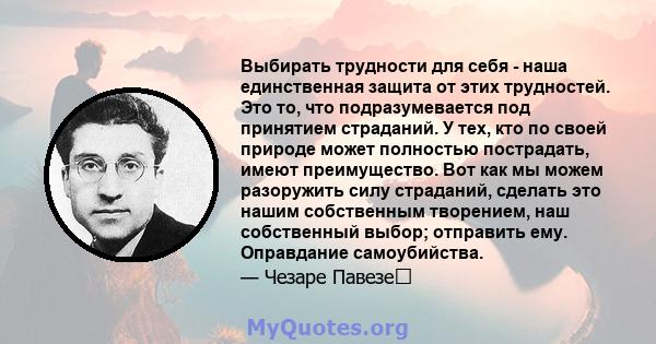 Выбирать трудности для себя - наша единственная защита от этих трудностей. Это то, что подразумевается под принятием страданий. У тех, кто по своей природе может полностью пострадать, имеют преимущество. Вот как мы