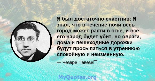 Я был достаточно счастлив; Я знал, что в течение ночи весь город может расти в огне, и все его народ будет убит, но овраги, дома и пешеходные дорожки будут просыпаться в утреннюю спокойную и неизменную.