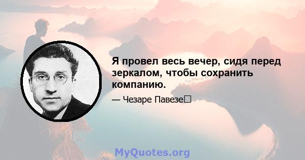 Я провел весь вечер, сидя перед зеркалом, чтобы сохранить компанию.