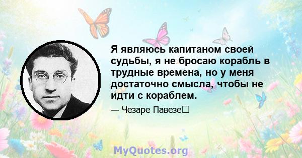 Я являюсь капитаном своей судьбы, я не бросаю корабль в трудные времена, но у меня достаточно смысла, чтобы не идти с кораблем.