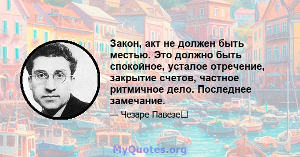 Закон, акт не должен быть местью. Это должно быть спокойное, усталое отречение, закрытие счетов, частное ритмичное дело. Последнее замечание.