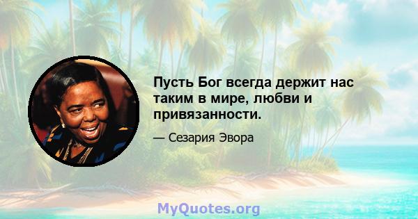 Пусть Бог всегда держит нас таким в мире, любви и привязанности.